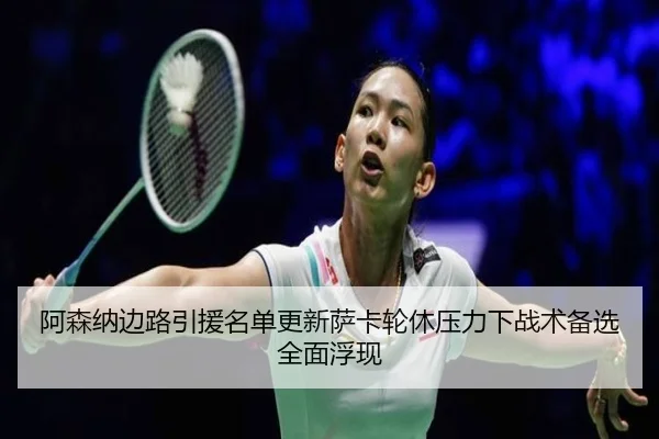 阿森纳边路引援名单更新萨卡轮休压力下战术备选全面浮现